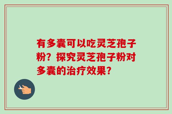 有多囊可以吃灵芝孢子粉?探究灵芝孢子粉对多囊的效果? 有多囊可以吃灵芝孢子粉?探究灵芝孢子粉对多囊的效果?