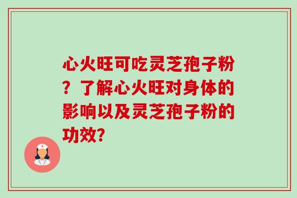 心火旺可吃灵芝孢子粉?了解心火旺对身体的影响以及灵芝孢子粉的功效? 心火旺可吃灵芝孢子粉?了解心火旺对身体的影响以及灵芝孢子粉的功效?