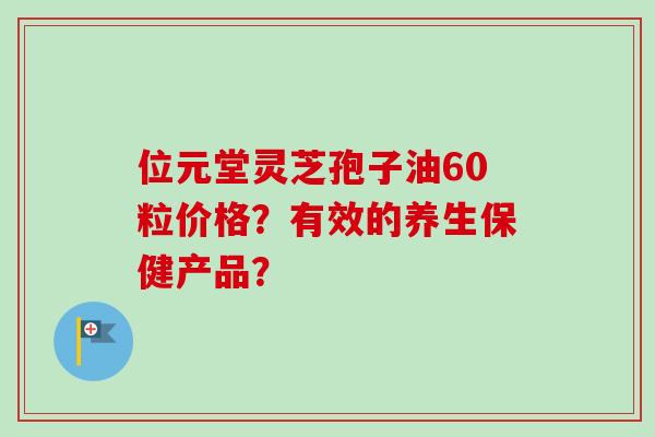 位元堂灵芝孢子油60粒价格?有效的养生保健产品? 位元堂灵芝孢子油60粒价格?有效的养生保健产品?