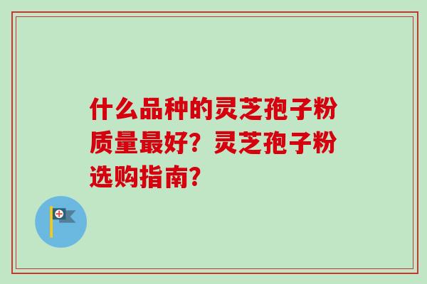 什么品种的灵芝孢子粉质量好?灵芝孢子粉选购指南? 什么品种的灵芝孢子粉质量好?灵芝孢子粉选购指南?