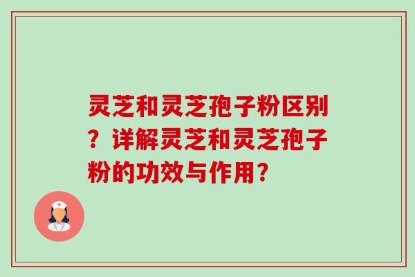 灵芝和灵芝孢子粉区别?详解灵芝和灵芝孢子粉的功效与作用? 灵芝和灵芝孢子粉区别?详解灵芝和灵芝孢子粉的功效与作用?
