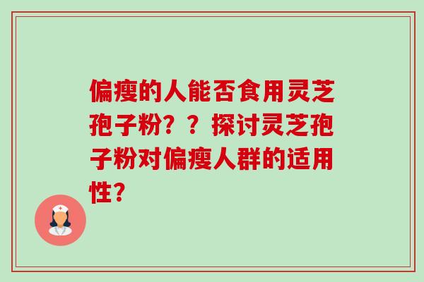 偏瘦的人能否食用灵芝孢子粉??探讨灵芝孢子粉对偏瘦人群的适用性? 偏瘦的人能否食用灵芝孢子粉??探讨灵芝孢子粉对偏瘦人群的适用性?