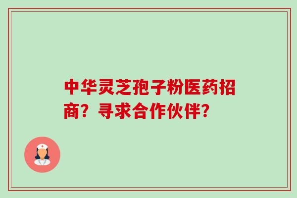 中华灵芝孢子粉医药招商?寻求合作伙伴? 中华灵芝孢子粉医药招商?寻求合作伙伴?