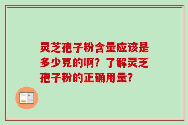 灵芝孢子粉含量应该是多少克的啊？了解灵芝孢子粉的正确用量？