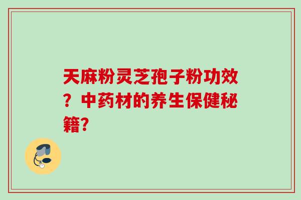 天麻粉灵芝孢子粉功效?材的养生保健秘籍? 天麻粉灵芝孢子粉功效?材的养生保健秘籍?
