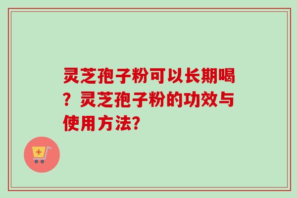 灵芝孢子粉可以长期喝?灵芝孢子粉的功效与使用方法? 灵芝孢子粉可以长期喝?灵芝孢子粉的功效与使用方法?