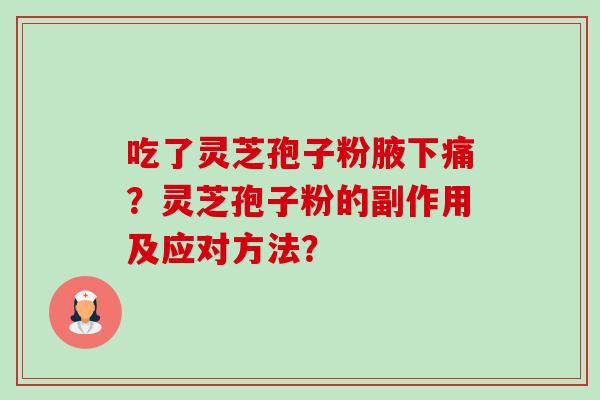 吃了灵芝孢子粉腋下痛?灵芝孢子粉的副作用及应对方法? 吃了灵芝孢子粉腋下痛?灵芝孢子粉的副作用及应对方法?