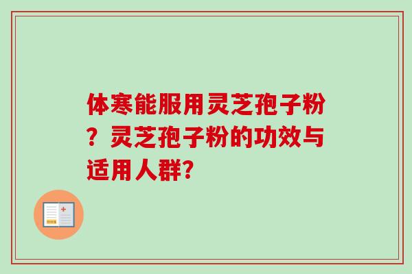 体寒能服用灵芝孢子粉?灵芝孢子粉的功效与适用人群? 体寒能服用灵芝孢子粉?灵芝孢子粉的功效与适用人群?