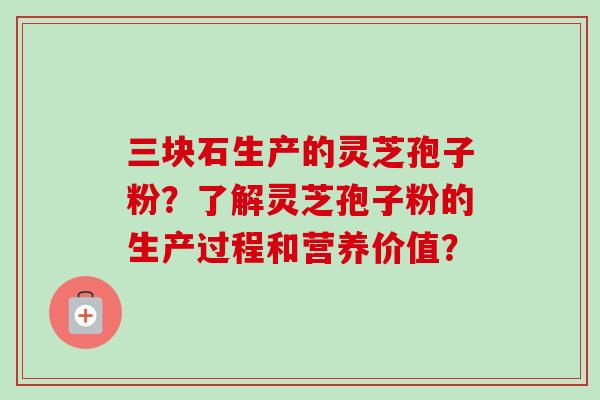 三块石生产的灵芝孢子粉？了解灵芝孢子粉的生产过程和营养价值？