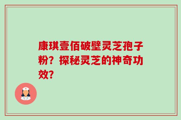 康琪壹佰破壁灵芝孢子粉?探秘灵芝的神奇功效? 康琪壹佰破壁灵芝孢子粉?探秘灵芝的神奇功效?