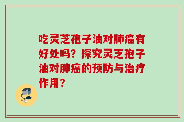 吃灵芝孢子油对有好处吗?探究灵芝孢子油对的与作用? 吃灵芝孢子油对有好处吗?探究灵芝孢子油对的与作用?