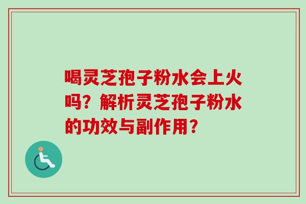 喝灵芝孢子粉水会上火吗?解析灵芝孢子粉水的功效与副作用? 喝灵芝孢子粉水会上火吗?解析灵芝孢子粉水的功效与副作用?
