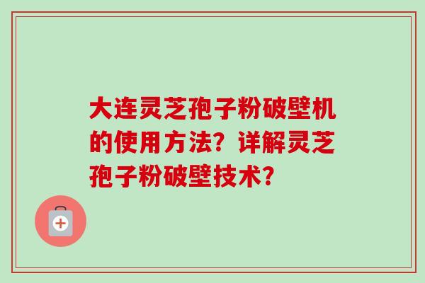 大连灵芝孢子粉破壁机的使用方法?详解灵芝孢子粉破壁技术? 大连灵芝孢子粉破壁机的使用方法?详解灵芝孢子粉破壁技术?