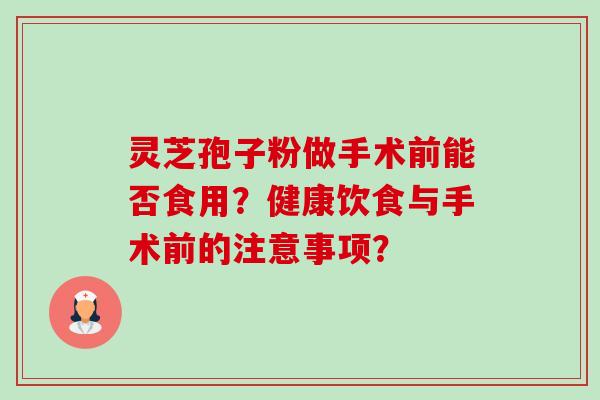 灵芝孢子粉做手术前能否食用？健康饮食与手术前的注意事项？