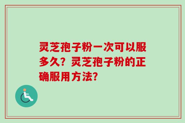 灵芝孢子粉一次可以服多久?灵芝孢子粉的正确服用方法? 灵芝孢子粉一次可以服多久?灵芝孢子粉的正确服用方法?