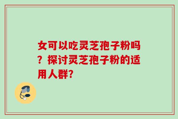 女可以吃灵芝孢子粉吗?探讨灵芝孢子粉的适用人群? 女可以吃灵芝孢子粉吗?探讨灵芝孢子粉的适用人群?