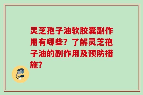 灵芝孢子油软胶囊副作用有哪些？了解灵芝孢子油的副作用及措施？