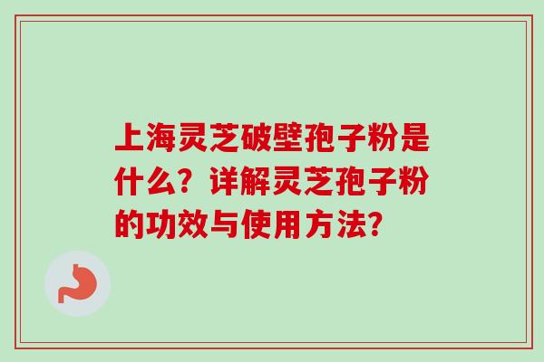 上海灵芝破壁孢子粉是什么？详解灵芝孢子粉的功效与使用方法？