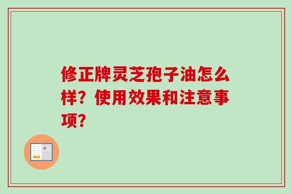 修正牌灵芝孢子油怎么样?使用效果和注意事项? 修正牌灵芝孢子油怎么样?使用效果和注意事项?