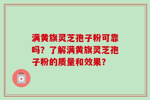 满黄旗灵芝孢子粉可靠吗？了解满黄旗灵芝孢子粉的质量和效果？