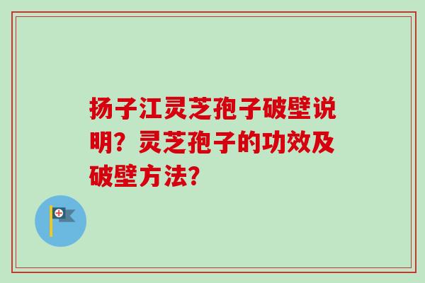 扬子江灵芝孢子破壁说明?灵芝孢子的功效及破壁方法? 扬子江灵芝孢子破壁说明?灵芝孢子的功效及破壁方法?