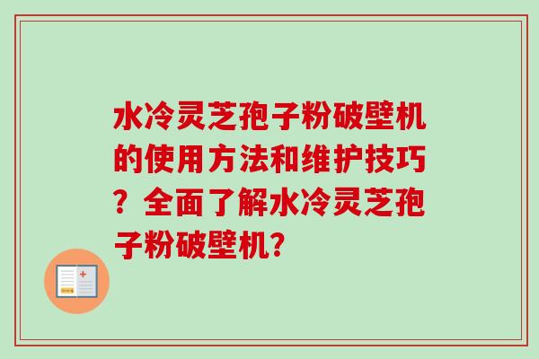水冷灵芝孢子粉破壁机的使用方法和维护技巧?全面了解水冷灵芝孢子粉破壁机? 水冷灵芝孢子粉破壁机的使用方法和维护技巧?全面了解水冷灵芝孢子粉破壁机?