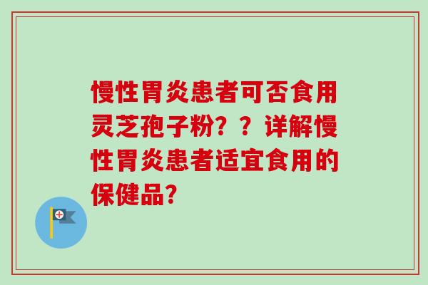 慢性患者可否食用灵芝孢子粉??详解慢性患者适宜食用的保健品? 慢性患者可否食用灵芝孢子粉??详解慢性患者适宜食用的保健品?