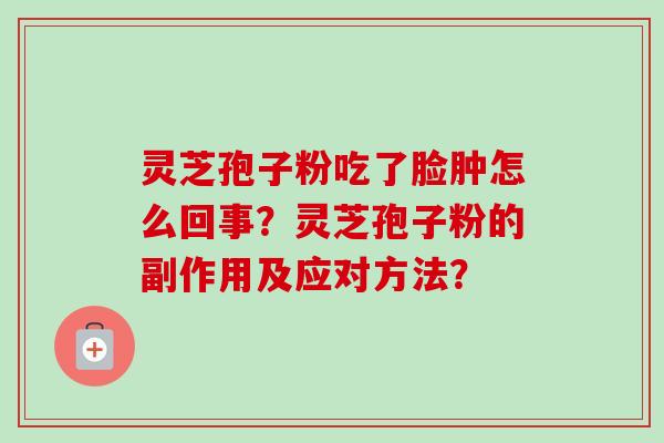灵芝孢子粉吃了脸肿怎么回事?灵芝孢子粉的副作用及应对方法? 灵芝孢子粉吃了脸肿怎么回事?灵芝孢子粉的副作用及应对方法?