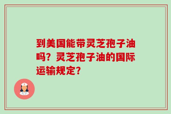 到美国能带灵芝孢子油吗？灵芝孢子油的国际运输规定？
