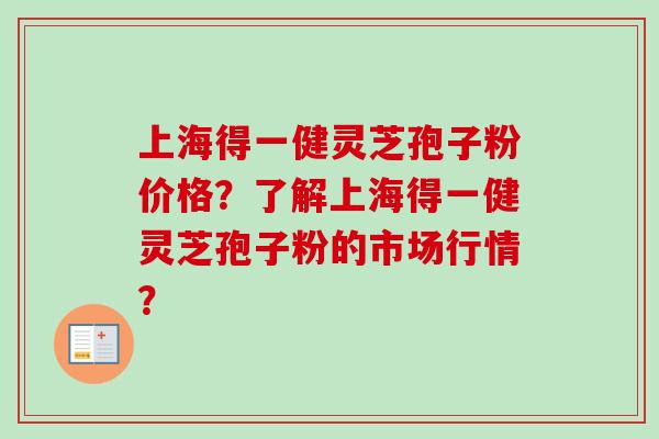 上海得一健灵芝孢子粉价格?了解上海得一健灵芝孢子粉的市场行情? 上海得一健灵芝孢子粉价格?了解上海得一健灵芝孢子粉的市场行情?