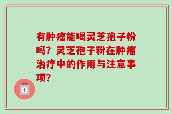 有能喝灵芝孢子粉吗?灵芝孢子粉在中的作用与注意事项? 有能喝灵芝孢子粉吗?灵芝孢子粉在中的作用与注意事项?