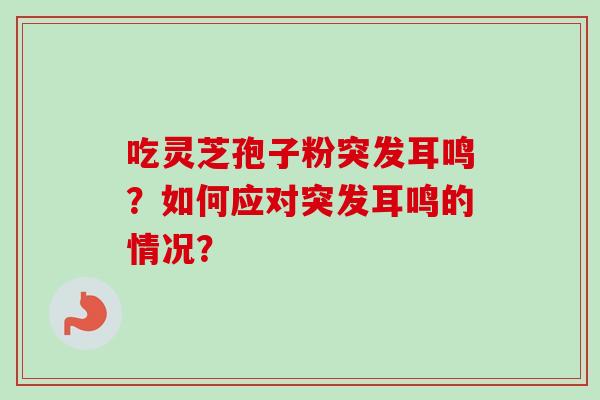 吃灵芝孢子粉突发耳鸣？如何应对突发耳鸣的情况？