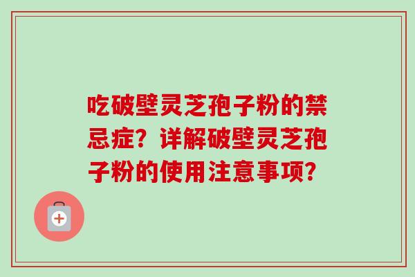 吃破壁灵芝孢子粉的禁忌症?详解破壁灵芝孢子粉的使用注意事项? 吃破壁灵芝孢子粉的禁忌症?详解破壁灵芝孢子粉的使用注意事项?
