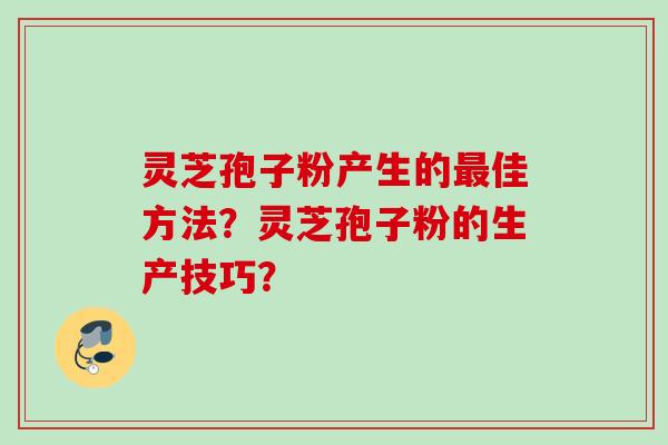灵芝孢子粉产生的佳方法？灵芝孢子粉的生产技巧？