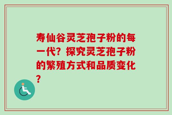 寿仙谷灵芝孢子粉的每一代？探究灵芝孢子粉的繁殖方式和品质变化？