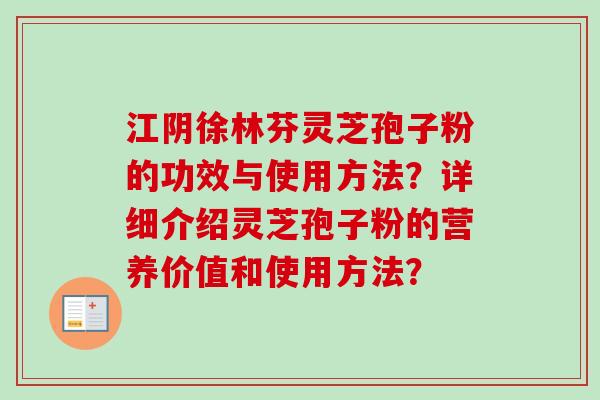 江阴徐林芬灵芝孢子粉的功效与使用方法?详细介绍灵芝孢子粉的营养价值和使用方法? 江阴徐林芬灵芝孢子粉的功效与使用方法?详细介绍灵芝孢子粉的营养价值和使用方法?