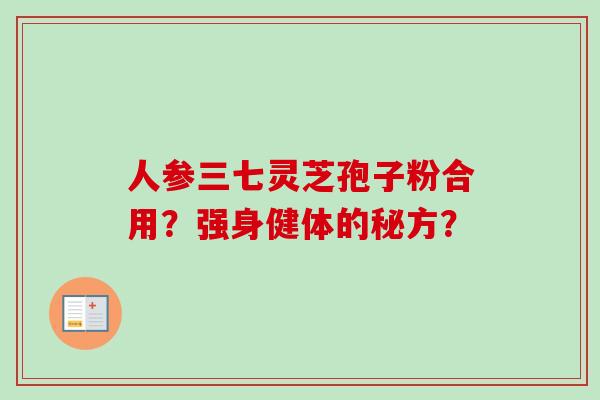 人参三七灵芝孢子粉合用?强身健体的秘方? 人参三七灵芝孢子粉合用?强身健体的秘方?