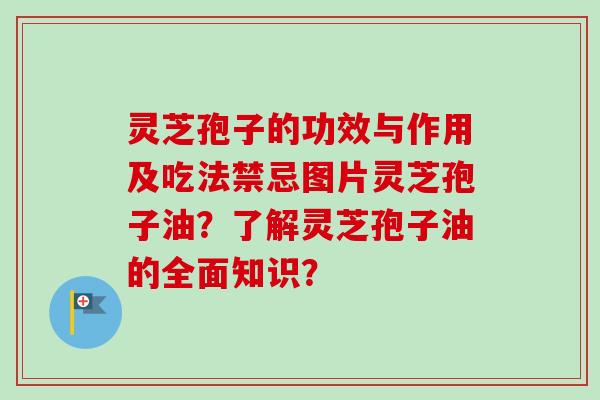 灵芝孢子的功效与作用及吃法禁忌图片灵芝孢子油?了解灵芝孢子油的全面知识? 灵芝孢子的功效与作用及吃法禁忌图片灵芝孢子油?了解灵芝孢子油的全面知识?