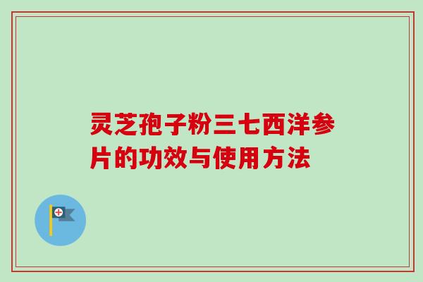 灵芝孢子粉三七西洋参片的功效与使用方法 灵芝孢子粉三七西洋参片的功效与使用方法