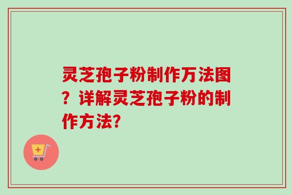 灵芝孢子粉制作万法图?详解灵芝孢子粉的制作方法? 灵芝孢子粉制作万法图?详解灵芝孢子粉的制作方法?