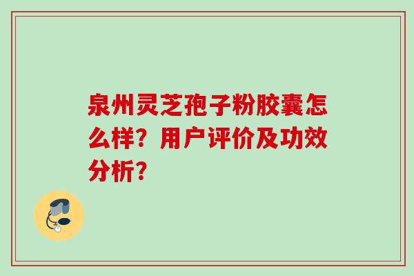 泉州灵芝孢子粉胶囊怎么样?用户评价及功效分析? 泉州灵芝孢子粉胶囊怎么样?用户评价及功效分析?