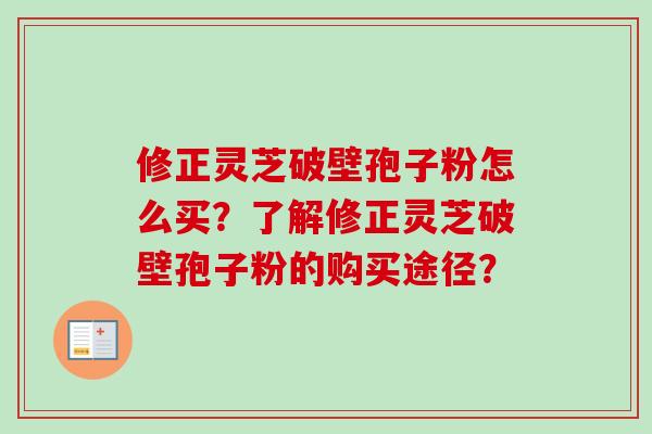修正灵芝破壁孢子粉怎么买?了解修正灵芝破壁孢子粉的购买途径? 修正灵芝破壁孢子粉怎么买?了解修正灵芝破壁孢子粉的购买途径?
