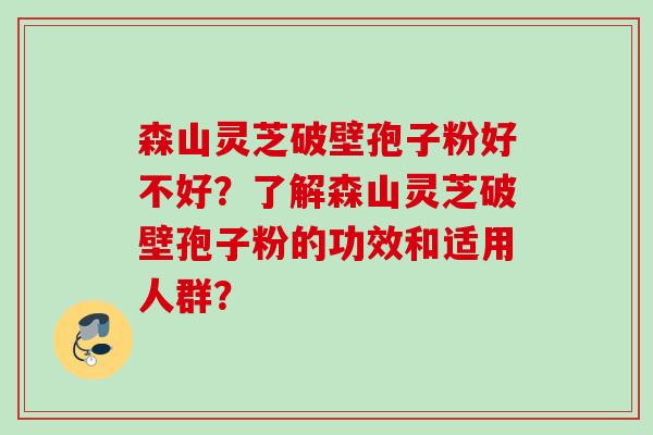 森山灵芝破壁孢子粉好不好？了解森山灵芝破壁孢子粉的功效和适用人群？