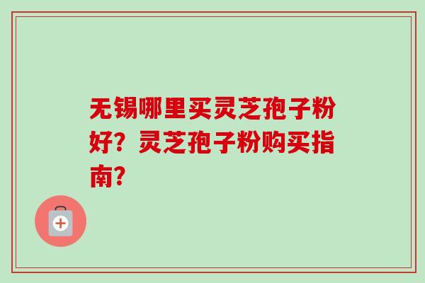 无锡哪里买灵芝孢子粉好?灵芝孢子粉购买指南? 无锡哪里买灵芝孢子粉好?灵芝孢子粉购买指南?