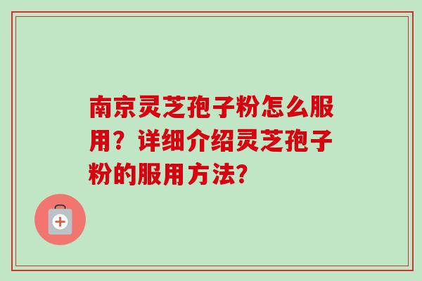 南京灵芝孢子粉怎么服用?详细介绍灵芝孢子粉的服用方法? 南京灵芝孢子粉怎么服用?详细介绍灵芝孢子粉的服用方法?