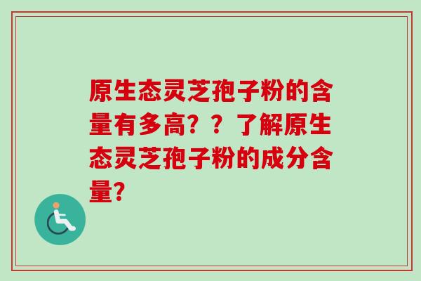 原生态灵芝孢子粉的含量有多高??了解原生态灵芝孢子粉的成分含量? 原生态灵芝孢子粉的含量有多高??了解原生态灵芝孢子粉的成分含量?