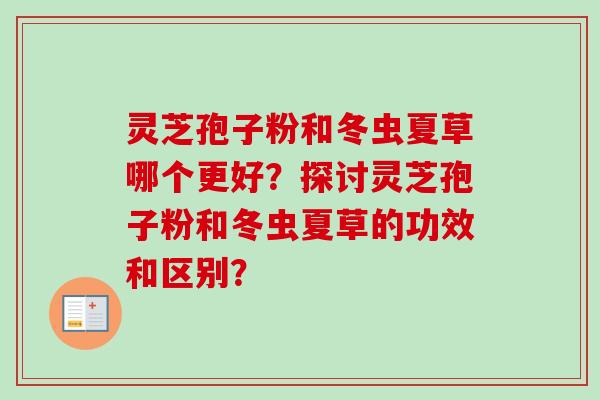 灵芝孢子粉和冬虫夏草哪个更好?探讨灵芝孢子粉和冬虫夏草的功效和区别? 灵芝孢子粉和冬虫夏草哪个更好?探讨灵芝孢子粉和冬虫夏草的功效和区别?