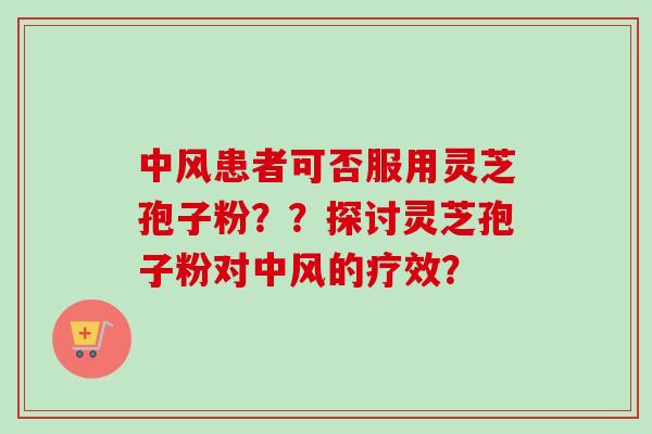 中风患者可否服用灵芝孢子粉??探讨灵芝孢子粉对中风的疗效? 中风患者可否服用灵芝孢子粉??探讨灵芝孢子粉对中风的疗效?