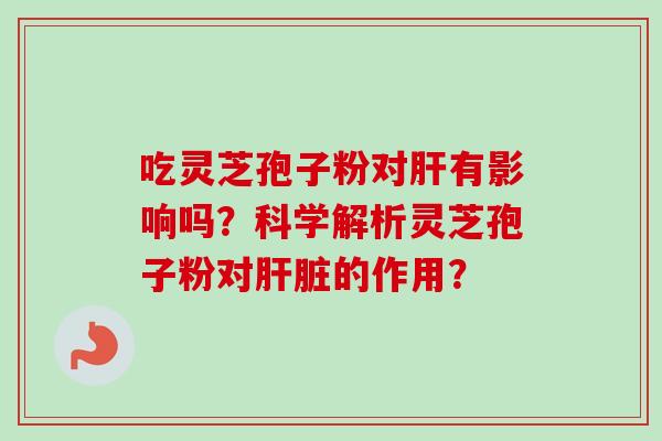 吃灵芝孢子粉对有影响吗?科学解析灵芝孢子粉对的作用? 吃灵芝孢子粉对有影响吗?科学解析灵芝孢子粉对的作用?