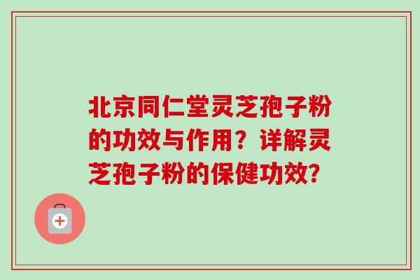 北京同仁堂灵芝孢子粉的功效与作用?详解灵芝孢子粉的保健功效? 北京同仁堂灵芝孢子粉的功效与作用?详解灵芝孢子粉的保健功效?